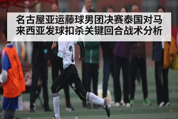 名古屋亚运藤球男团决赛泰国对马来西亚发球扣杀关键回合战术分析
