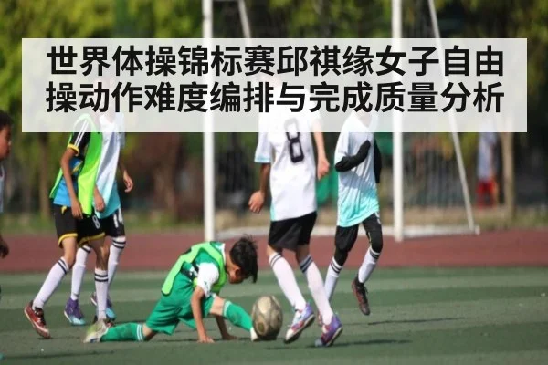 世界体操锦标赛邱祺缘女子自由操动作难度编排与完成质量分析