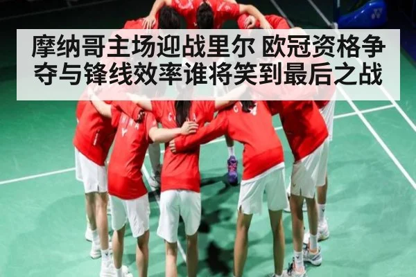 摩纳哥主场迎战里尔 欧冠资格争夺与锋线效率谁将笑到最后之战