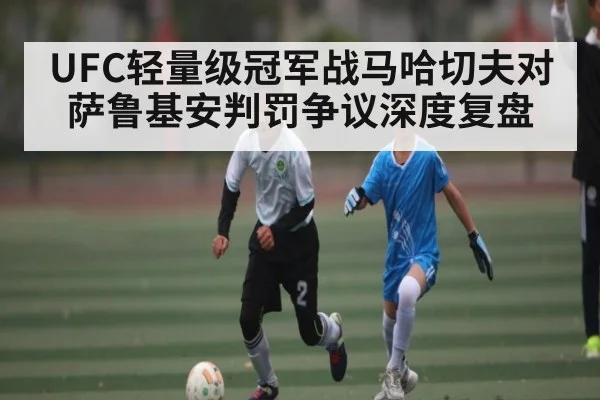 UFC轻量级冠军战马哈切夫对萨鲁基安判罚争议深度复盘