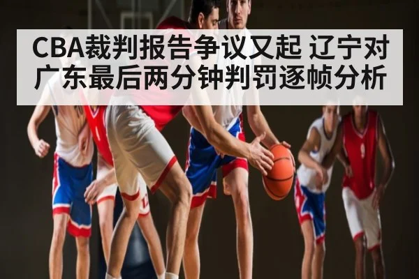 CBA裁判报告争议又起 辽宁对广东最后两分钟判罚逐帧分析