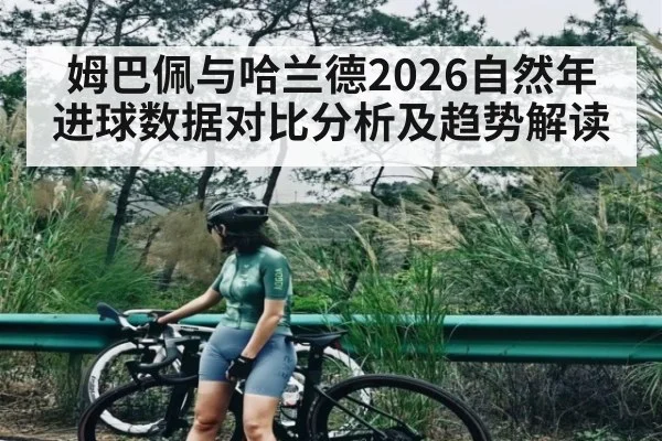 姆巴佩与哈兰德2026自然年进球数据对比分析及趋势解读