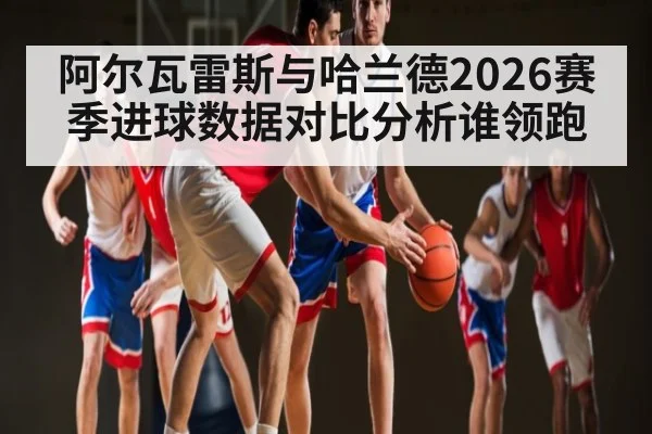 阿尔瓦雷斯与哈兰德2026赛季进球数据对比分析谁领跑