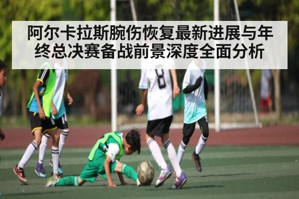 阿尔卡拉斯腕伤恢复最新进展与年终总决赛备战前景深度全面分析